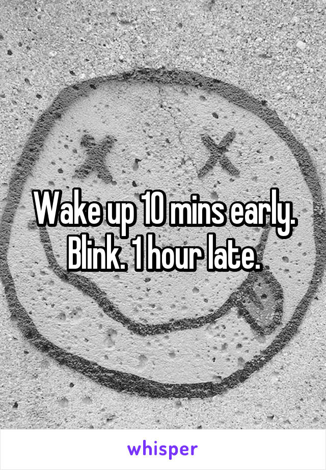 Wake up 10 mins early. Blink. 1 hour late.