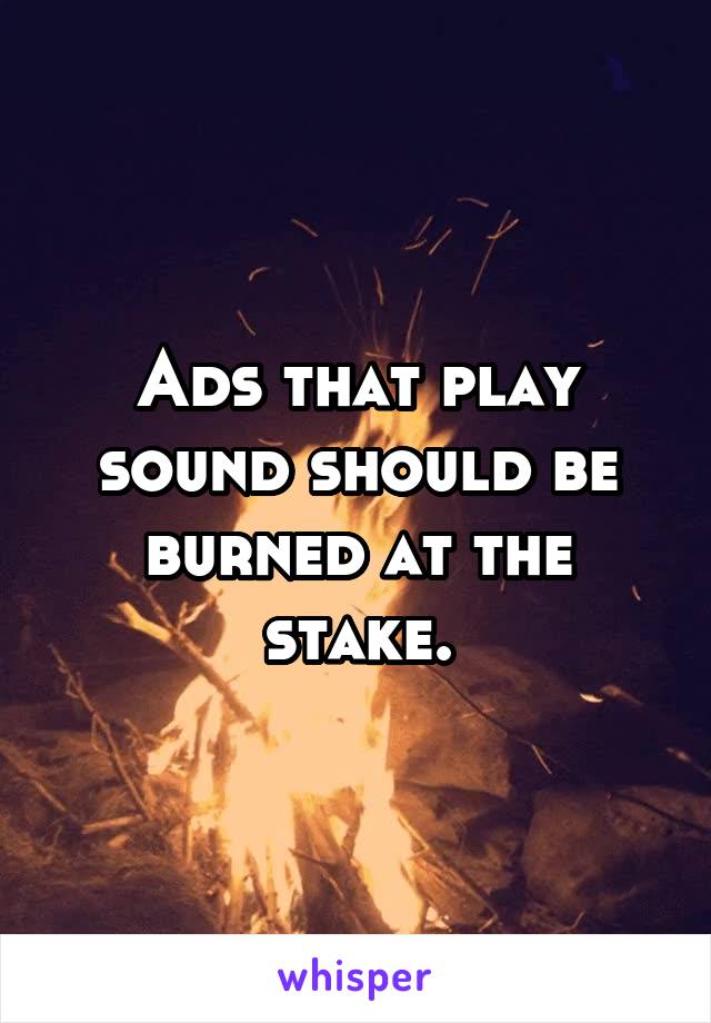Ads that play sound should be burned at the stake.