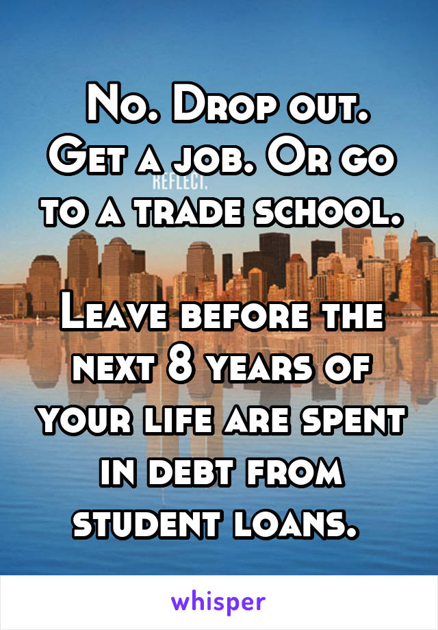  No. Drop out. Get a job. Or go to a trade school.

Leave before the next 8 years of your life are spent in debt from student loans. 