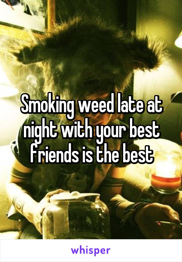 Smoking weed late at night with your best friends is the best