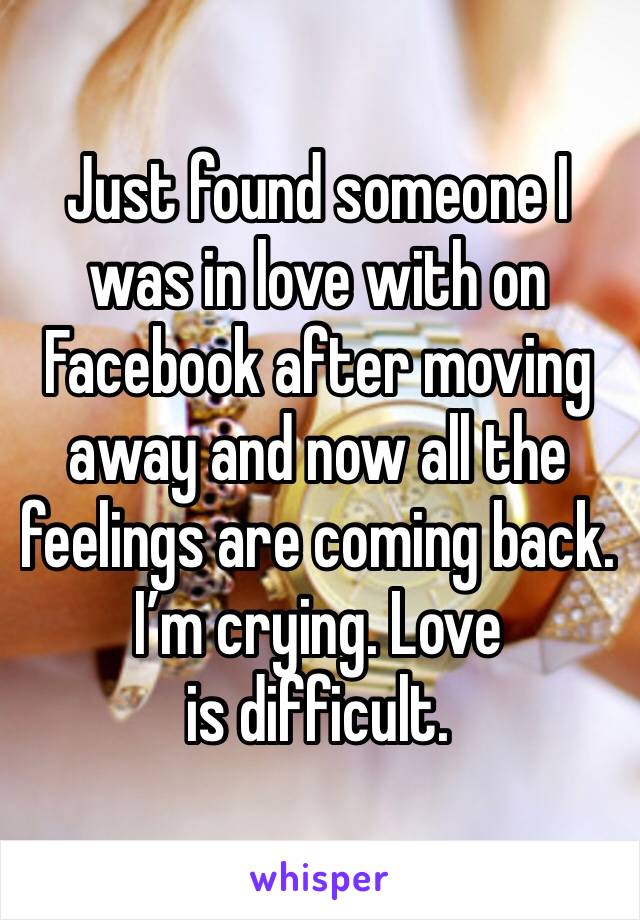 Just found someone I was in love with on Facebook after moving away and now all the feelings are coming back.
I’m crying. Love is difficult.