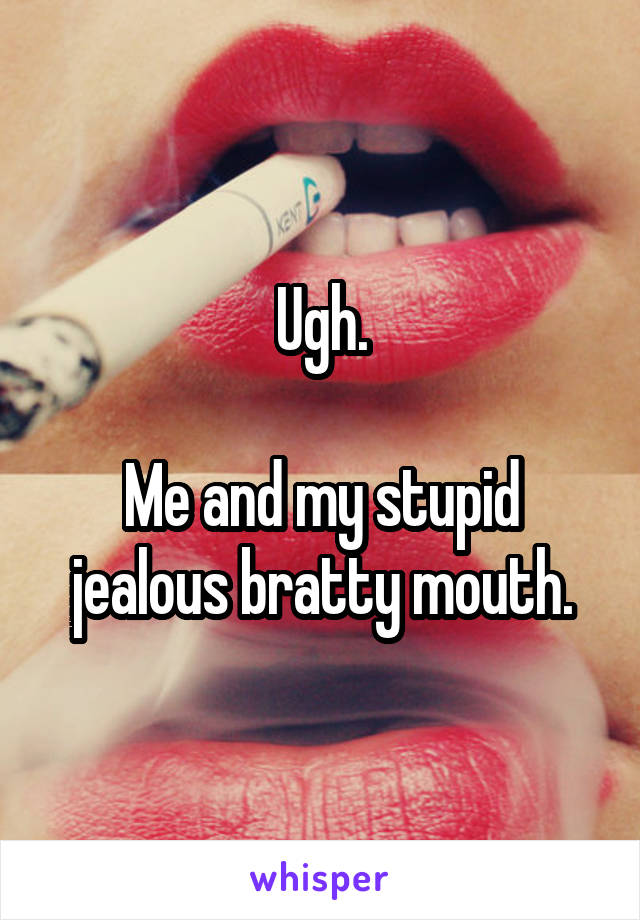 Ugh.

Me and my stupid jealous bratty mouth.