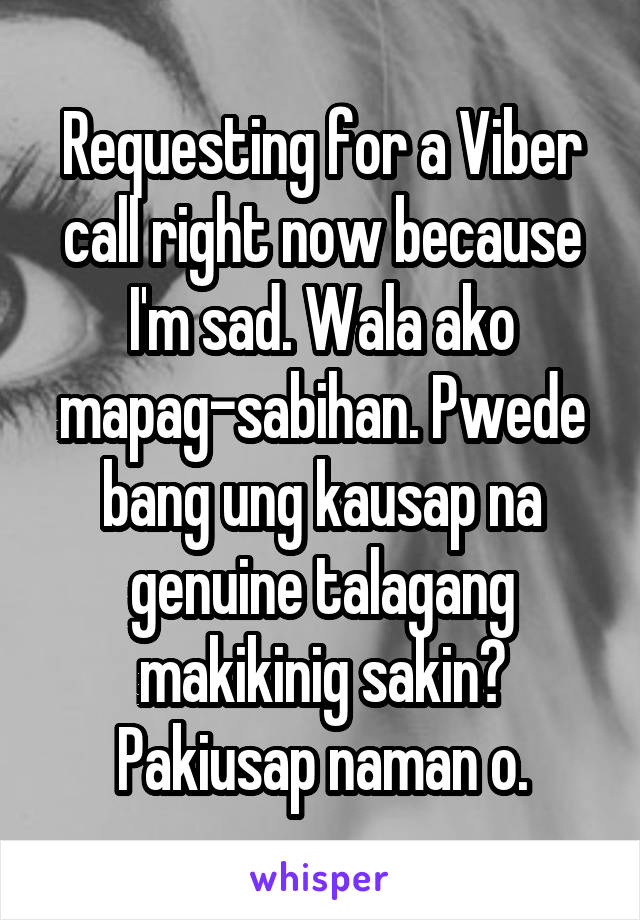Requesting for a Viber call right now because I'm sad. Wala ako mapag-sabihan. Pwede bang ung kausap na genuine talagang makikinig sakin? Pakiusap naman o.