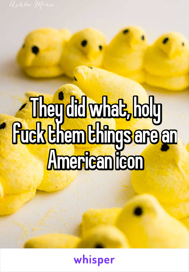 They did what, holy fuck them things are an American icon