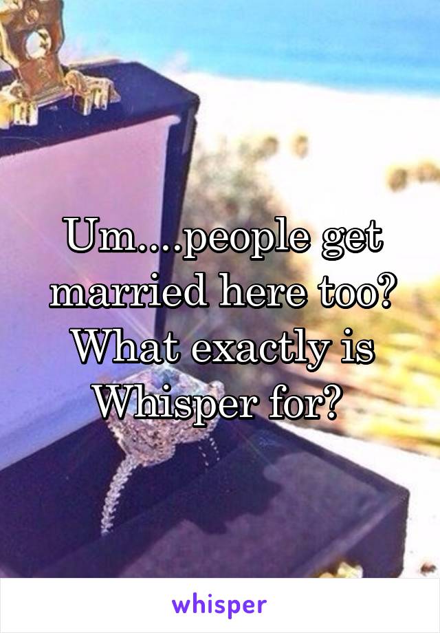 Um....people get married here too?
What exactly is Whisper for? 