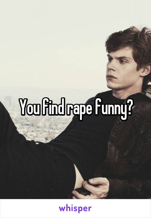 You find rape funny?