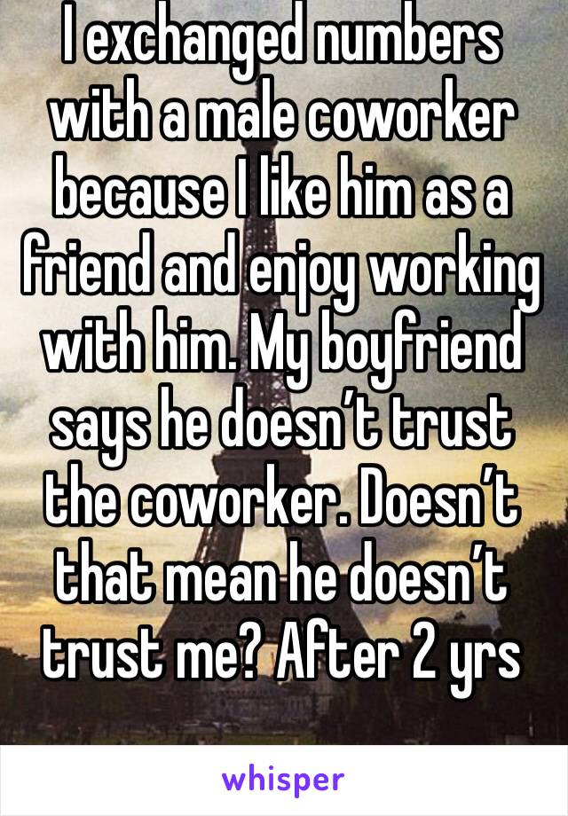 I exchanged numbers with a male coworker because I like him as a friend and enjoy working with him. My boyfriend says he doesn’t trust the coworker. Doesn’t that mean he doesn’t trust me? After 2 yrs
