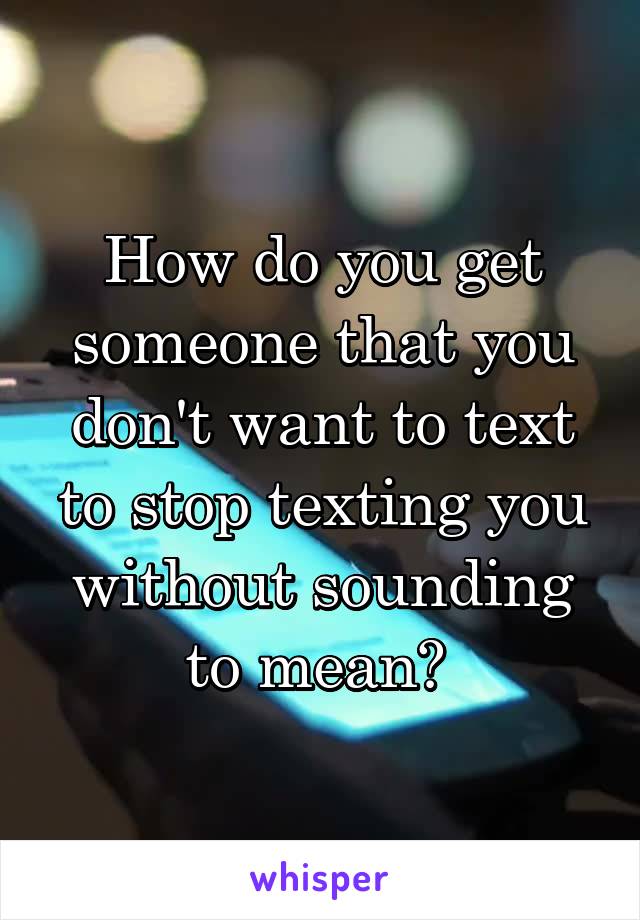 How do you get someone that you don't want to text to stop texting you without sounding to mean? 
