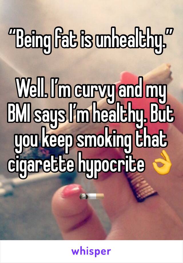 “Being fat is unhealthy.”

Well. I’m curvy and my BMI says I’m healthy. But you keep smoking that cigarette hypocrite 👌🚬