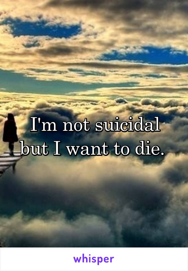 I'm not suicidal
but I want to die. 