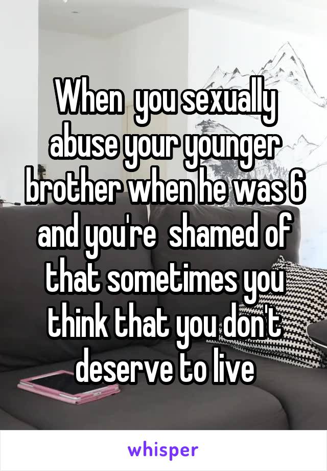 When  you sexually abuse your younger brother when he was 6 and you're  shamed of that sometimes you think that you don't deserve to live