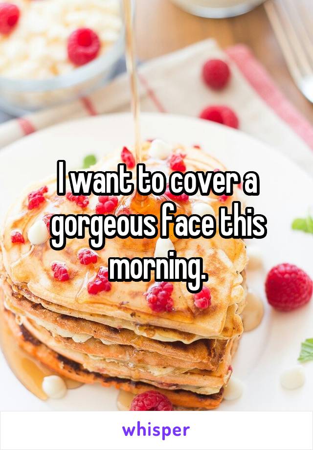 I want to cover a gorgeous face this morning.