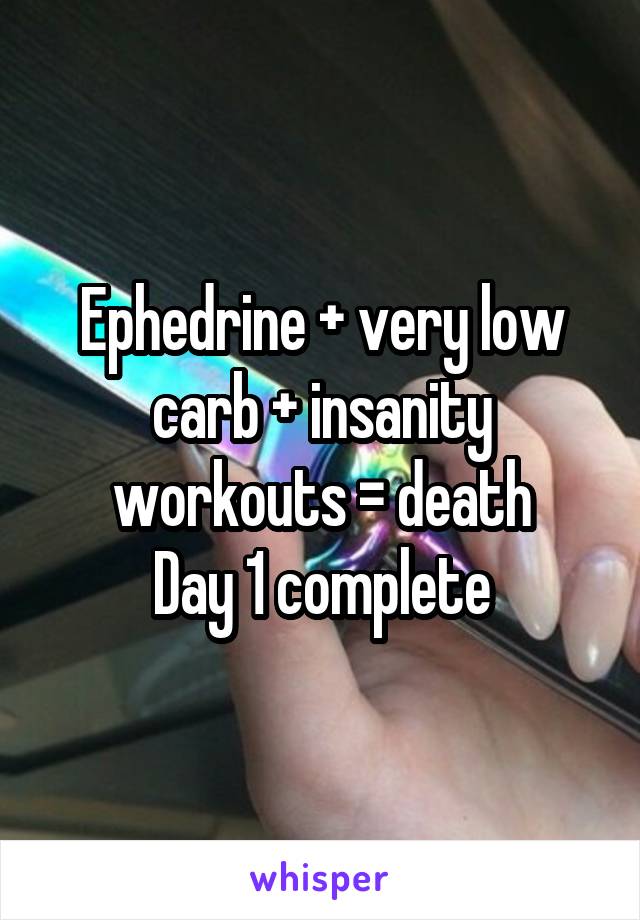 Ephedrine + very low carb + insanity workouts = death
Day 1 complete