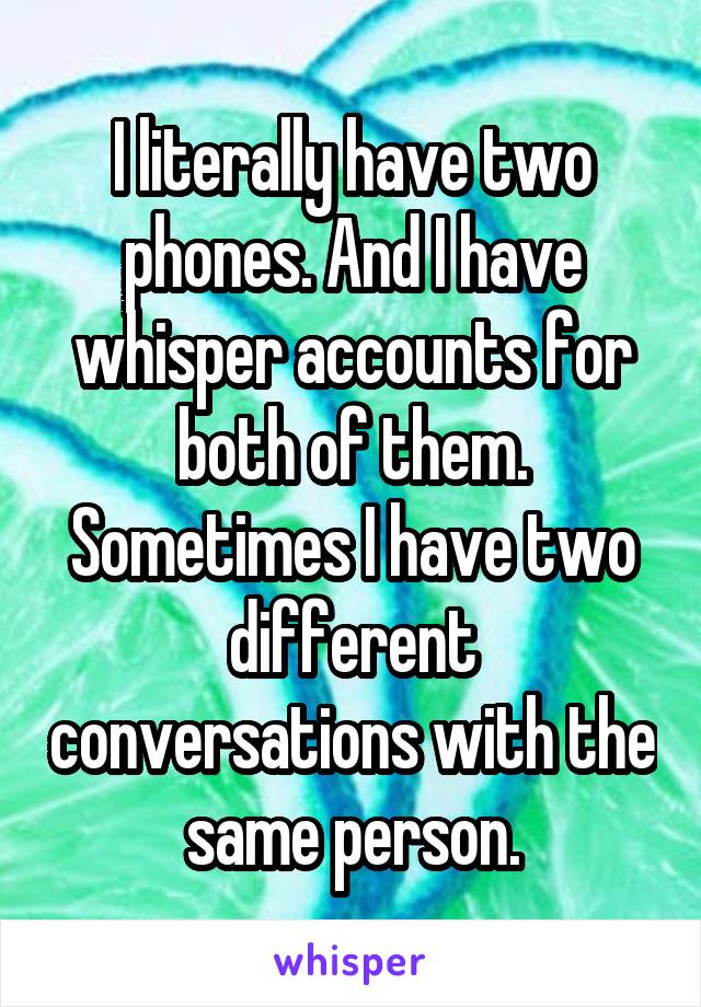 I literally have two phones. And I have whisper accounts for both of them. Sometimes I have two different conversations with the same person.