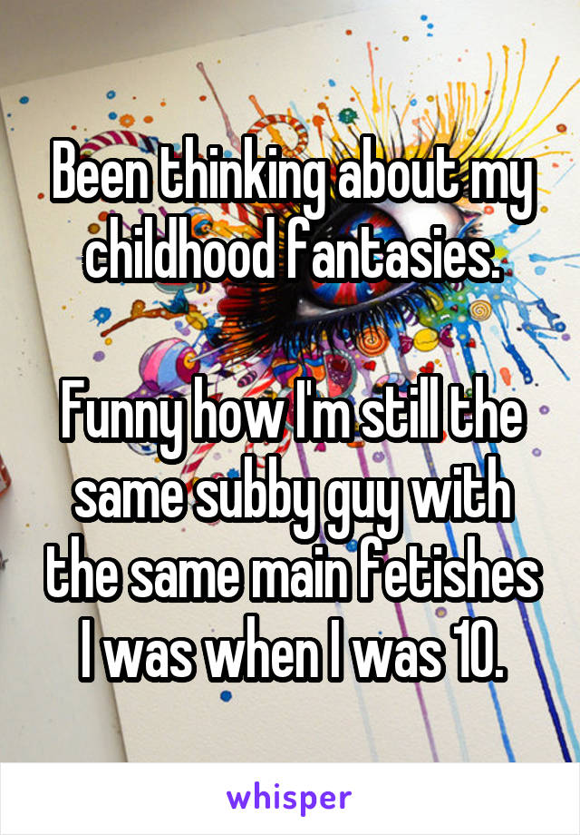 Been thinking about my childhood fantasies.

Funny how I'm still the same subby guy with the same main fetishes I was when I was 10.