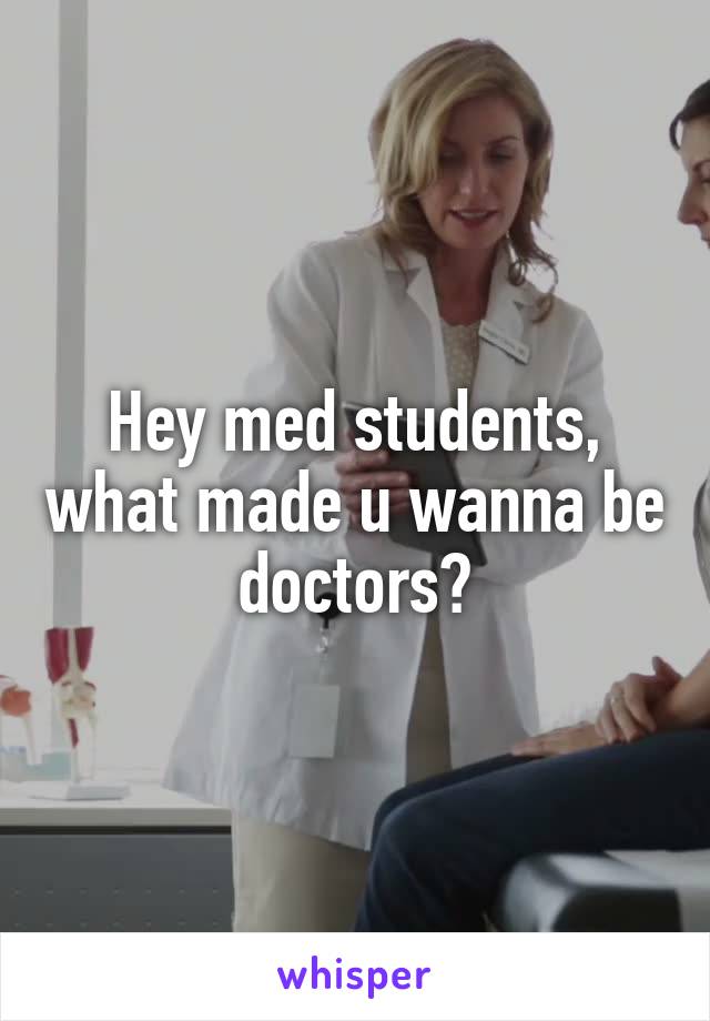 Hey med students, what made u wanna be doctors?