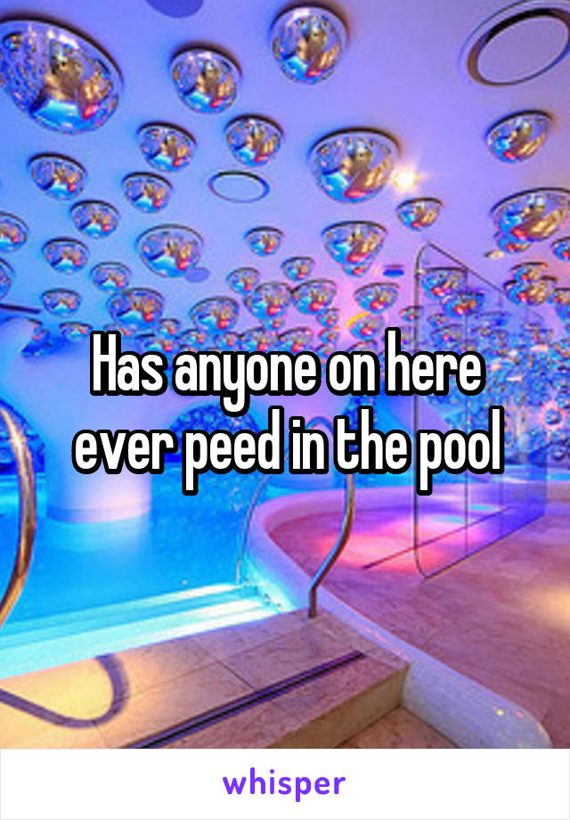 Has anyone on here ever peed in the pool