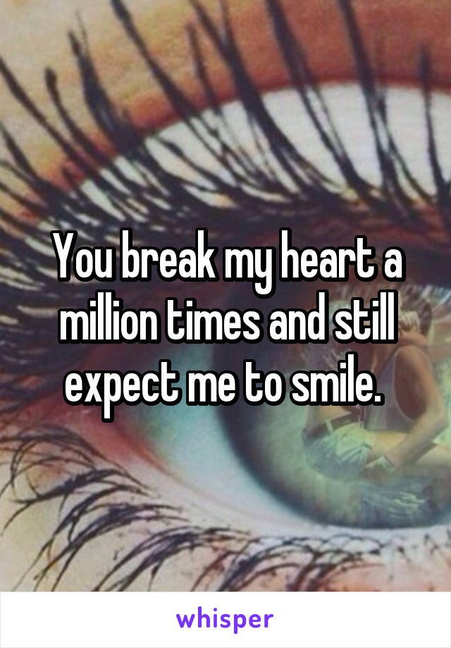 You break my heart a million times and still expect me to smile. 