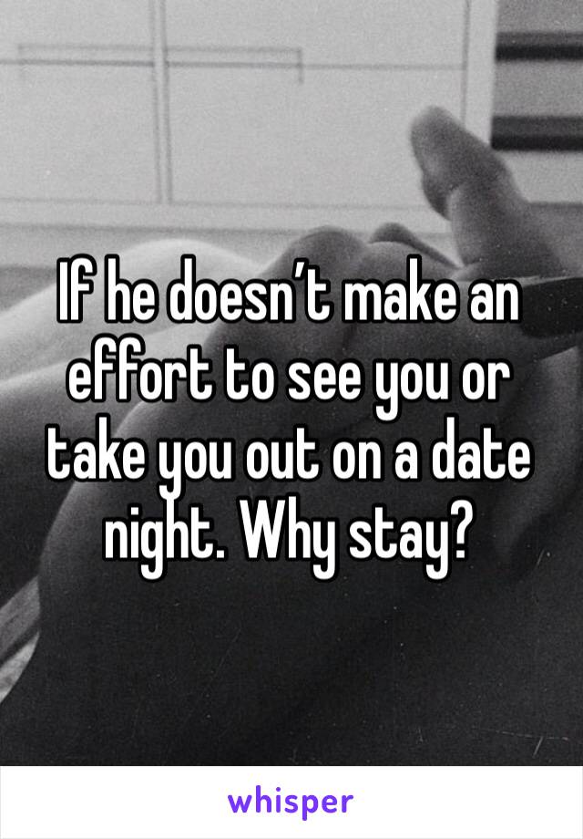 If he doesn’t make an effort to see you or take you out on a date night. Why stay?