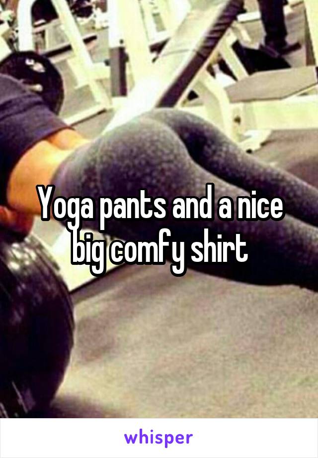 Yoga pants and a nice big comfy shirt