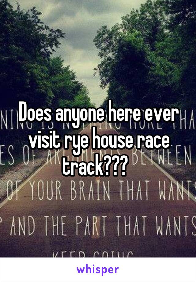 Does anyone here ever visit rye house race track???  