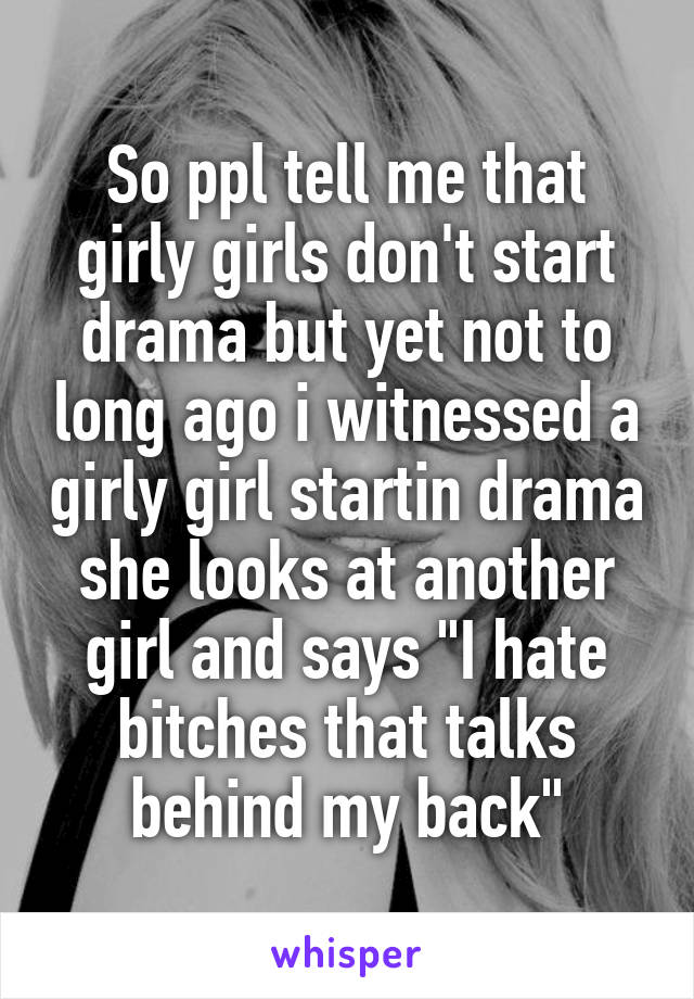 So ppl tell me that girly girls don't start drama but yet not to long ago i witnessed a girly girl startin drama she looks at another girl and says "I hate bitches that talks behind my back"