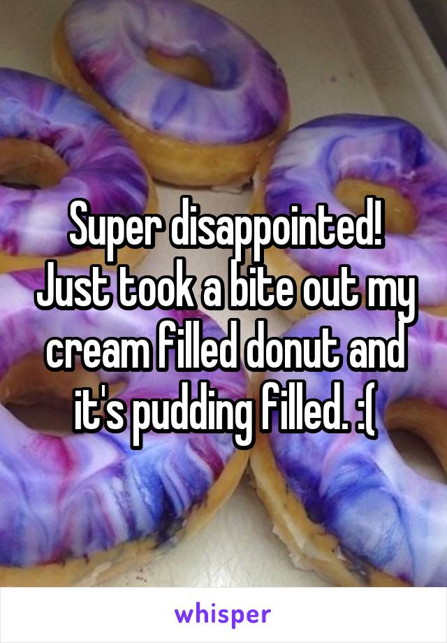 Super disappointed! Just took a bite out my cream filled donut and it's pudding filled. :(