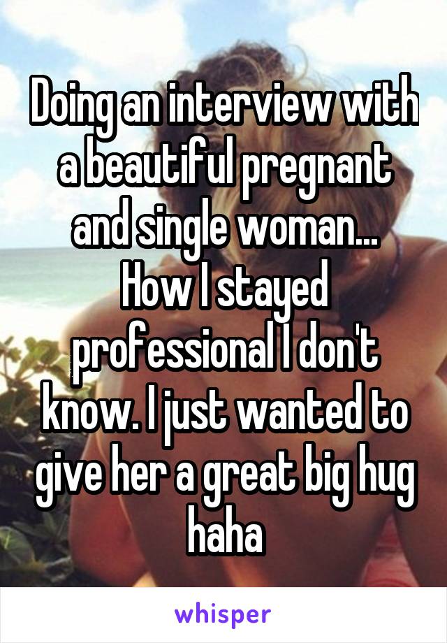 Doing an interview with a beautiful pregnant and single woman...
How I stayed professional I don't know. I just wanted to give her a great big hug haha