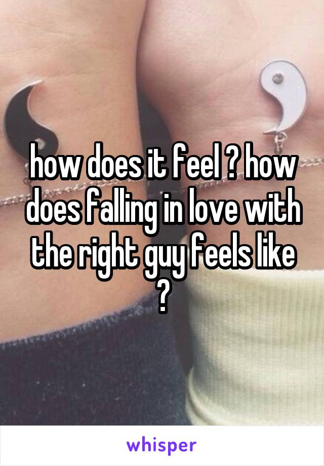 how does it feel ? how does falling in love with the right guy feels like ?