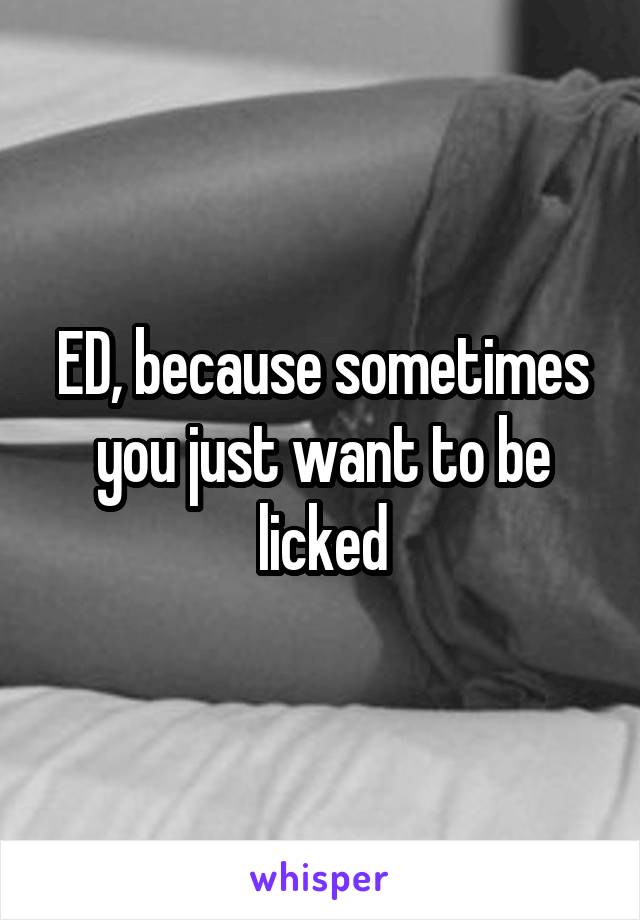 ED, because sometimes you just want to be licked