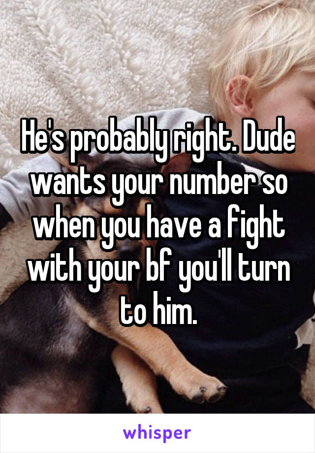 He's probably right. Dude wants your number so when you have a fight with your bf you'll turn to him.