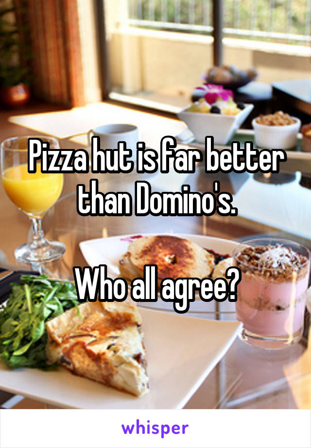 Pizza hut is far better than Domino's.

Who all agree?