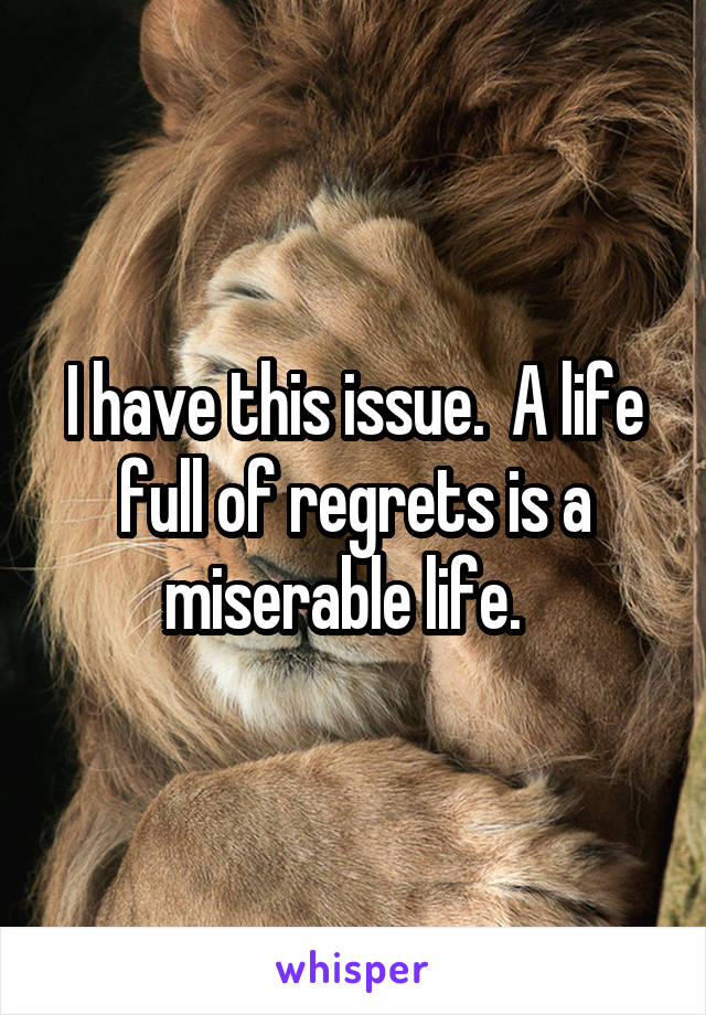 I have this issue.  A life full of regrets is a miserable life.  