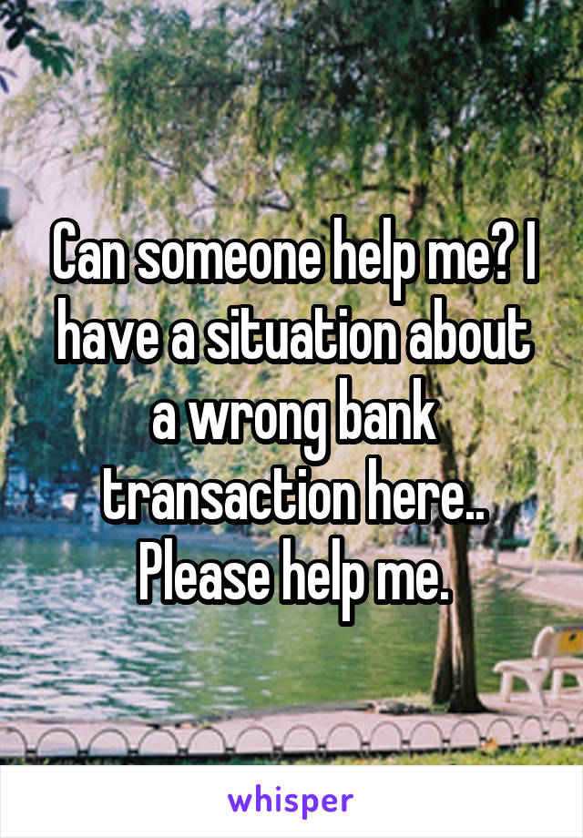 Can someone help me? I have a situation about a wrong bank transaction here.. Please help me.