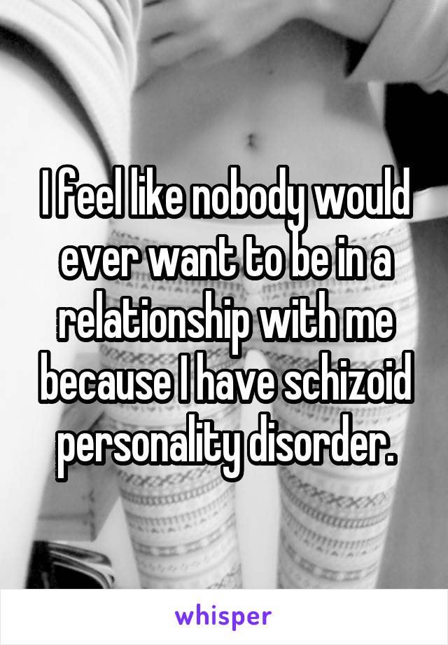 I feel like nobody would ever want to be in a relationship with me because I have schizoid personality disorder.