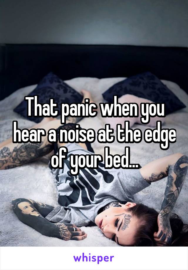That panic when you hear a noise at the edge of your bed...