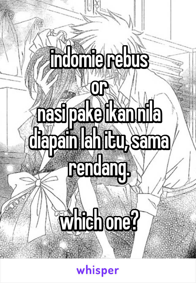 indomie rebus
or
nasi pake ikan nila diapain lah itu, sama rendang.

which one?