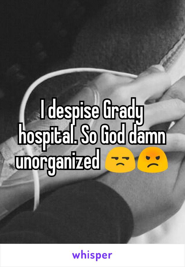 I despise Grady hospital. So God damn unorganized 😒😡