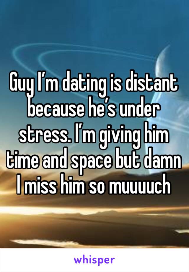 Guy I’m dating is distant because he’s under stress. I’m giving him time and space but damn I miss him so muuuuch 