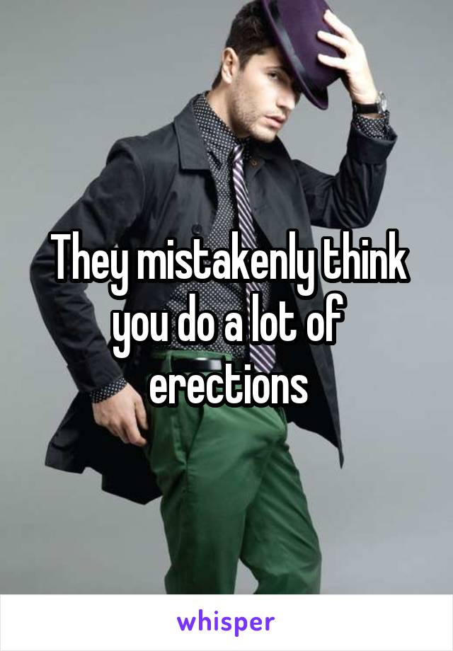 They mistakenly think you do a lot of erections