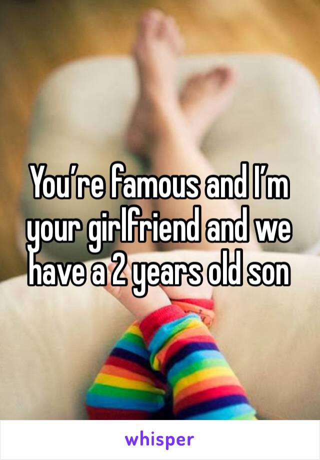 You’re famous and I’m your girlfriend and we have a 2 years old son