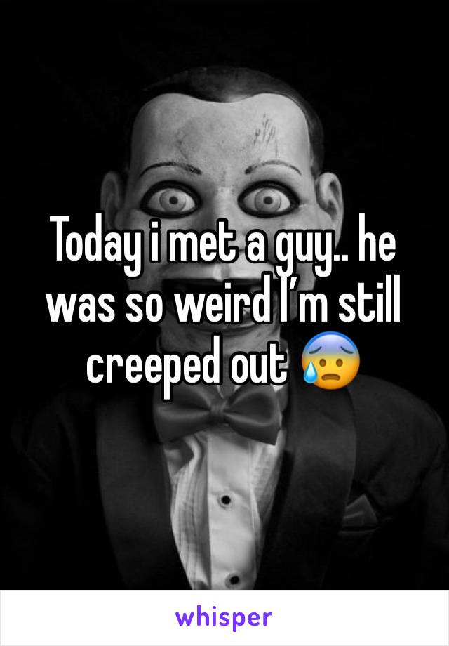 Today i met a guy.. he was so weird I’m still creeped out 😰