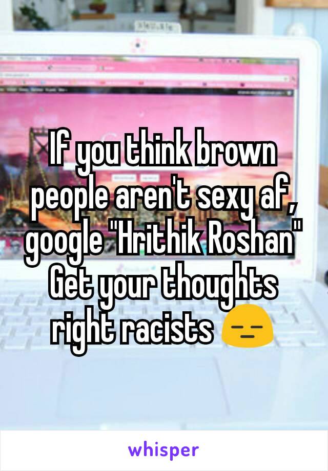 If you think brown people aren't sexy af, google "Hrithik Roshan"
Get your thoughts right racists 😑
