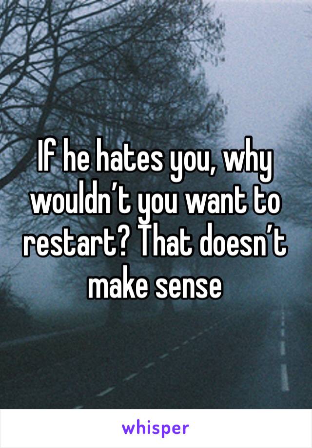If he hates you, why wouldn’t you want to restart? That doesn’t make sense