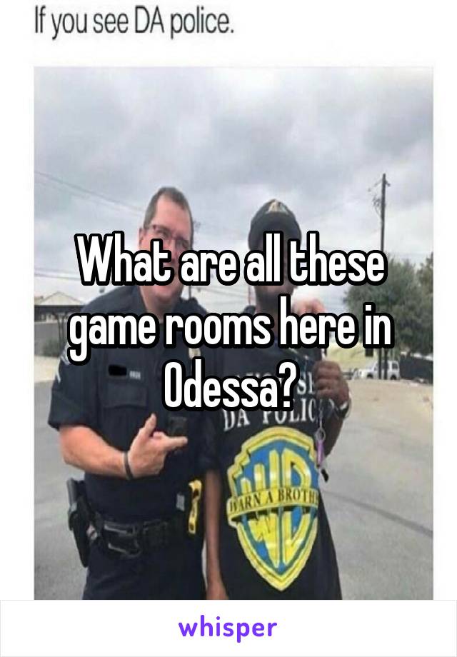 What are all these game rooms here in Odessa?