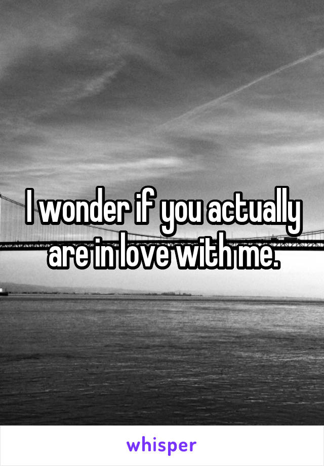 I wonder if you actually are in love with me.