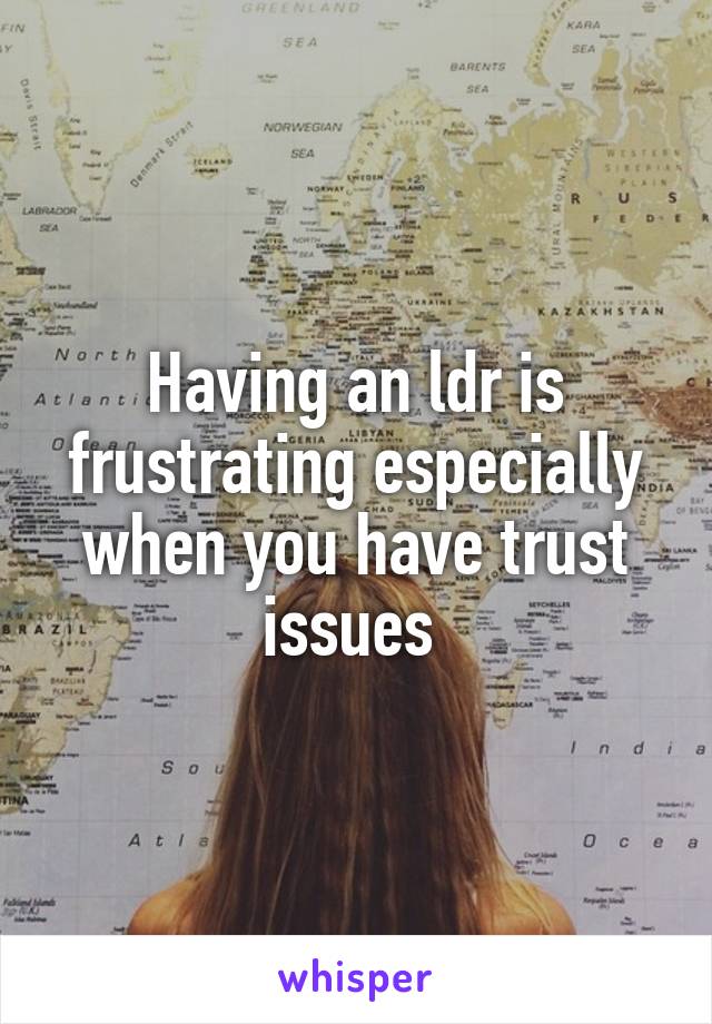 Having an ldr is frustrating especially when you have trust issues 