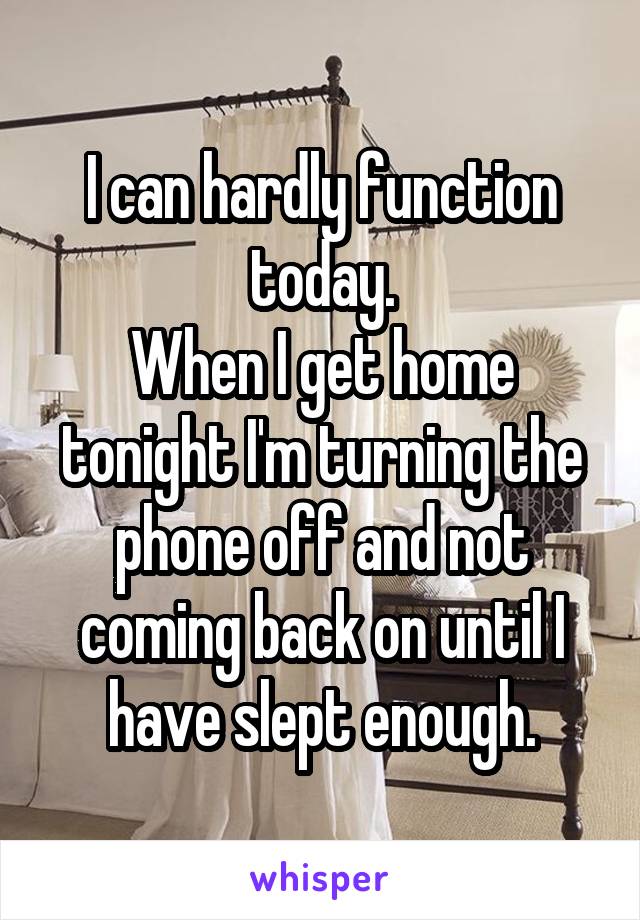 I can hardly function today.
When I get home tonight I'm turning the phone off and not coming back on until I have slept enough.