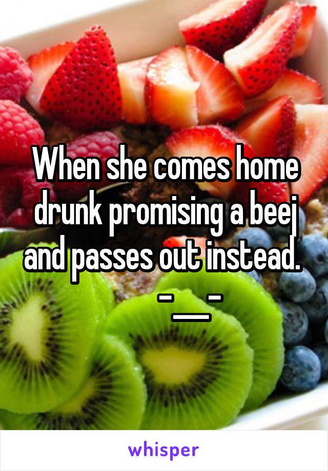 When she comes home drunk promising a beej and passes out instead.          -___-