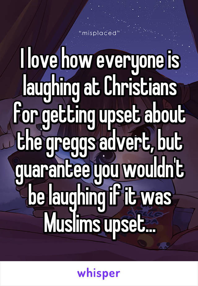 I love how everyone is laughing at Christians for getting upset about the greggs advert, but guarantee you wouldn't be laughing if it was Muslims upset...